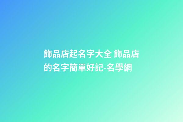 飾品店起名字大全 飾品店的名字簡單好記-名學網-第1張-店鋪起名-玄機派